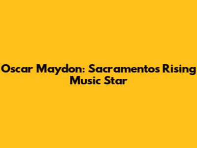 Oscar Maydon: Sacramento's Rising Music Star
