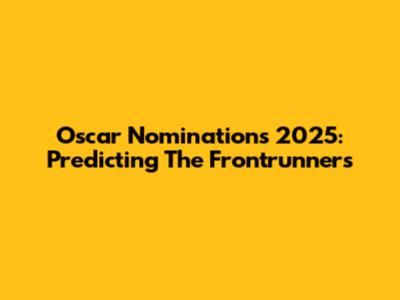Oscar Nominations 2025: Predicting The Frontrunners