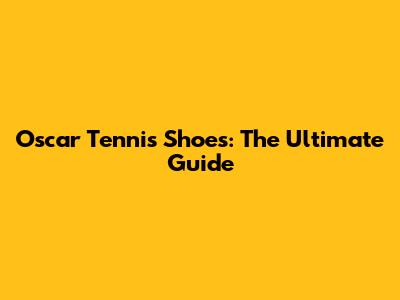 Oscar Tennis Shoes: The Ultimate Guide