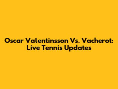 Oscar Valentinsson Vs. Vacherot: Live Tennis Updates