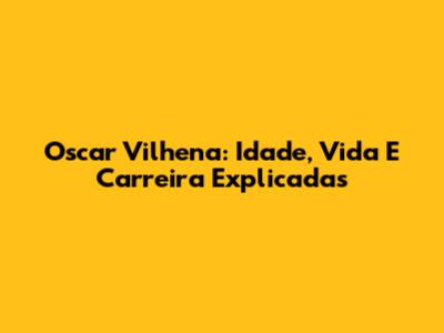 Oscar Vilhena: Idade, Vida E Carreira Explicadas