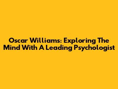 Oscar Williams: Exploring The Mind With A Leading Psychologist