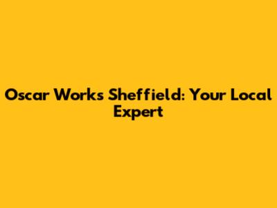 Oscar Works Sheffield: Your Local Expert