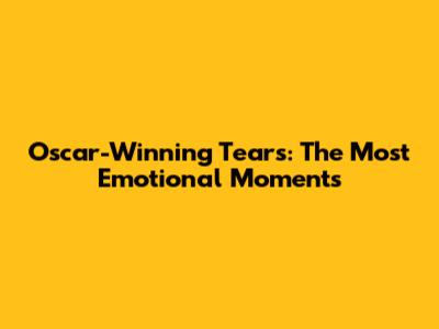 Oscar-Winning Tears: The Most Emotional Moments