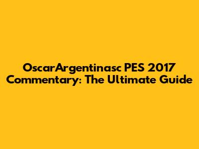 OscarArgentinasc PES 2017 Commentary: The Ultimate Guide