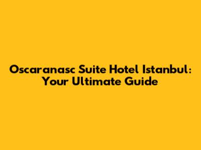 Oscaranasc Suite Hotel Istanbul: Your Ultimate Guide