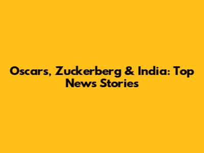 Oscars, Zuckerberg & India: Top News Stories