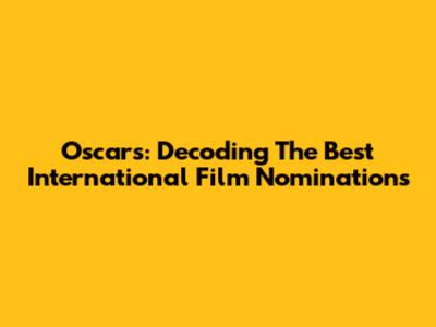 Oscars: Decoding The Best International Film Nominations