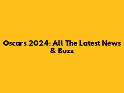 Oscars 2024: All The Latest News & Buzz