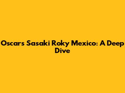Oscars Sasaki Roky Mexico: A Deep Dive