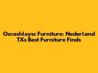Oscashleysc Furniture: Nederland TX's Best Furniture Finds