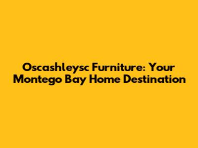 Oscashleysc Furniture: Your Montego Bay Home Destination