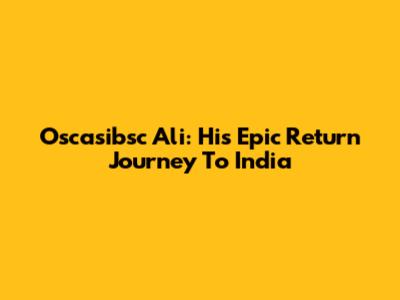 Oscasibsc Ali: His Epic Return Journey To India