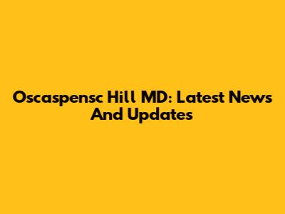 Oscaspensc Hill MD: Latest News And Updates