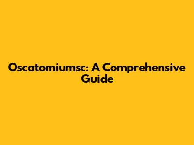 Oscatomiumsc: A Comprehensive Guide