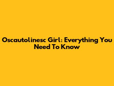 Oscautolinesc Girl: Everything You Need To Know