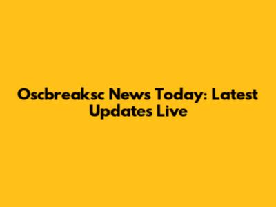 Oscbreaksc News Today: Latest Updates Live