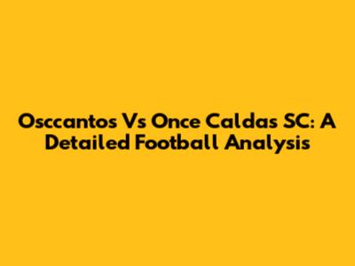 Osccantos Vs Once Caldas SC: A Detailed Football Analysis