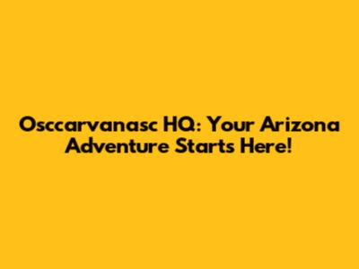 Osccarvanasc HQ: Your Arizona Adventure Starts Here!