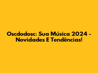 Oscdodosc: Sua Música 2024 - Novidades E Tendências!