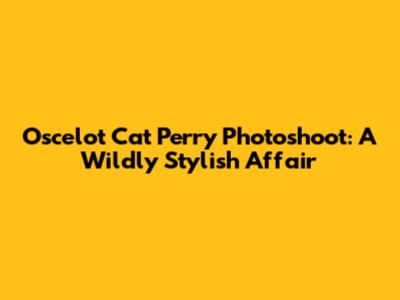 Oscelot Cat Perry Photoshoot: A Wildly Stylish Affair