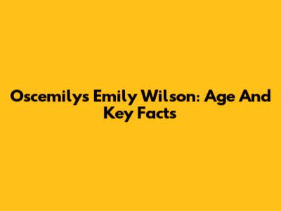 Oscemilys Emily Wilson: Age And Key Facts