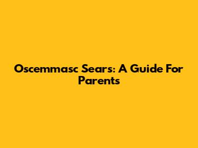 Oscemmasc Sears: A Guide For Parents