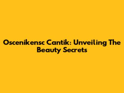 Oscenikensc Cantik: Unveiling The Beauty Secrets