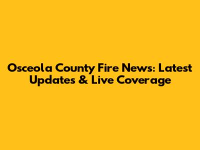 Osceola County Fire News: Latest Updates & Live Coverage