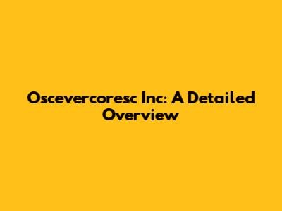 Oscevercoresc Inc: A Detailed Overview