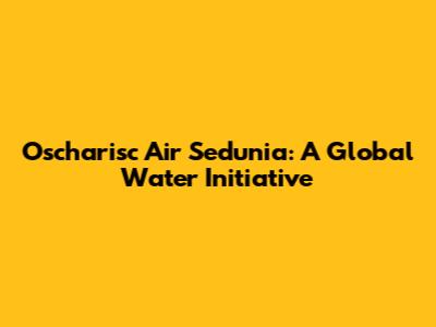 Oscharisc Air Sedunia: A Global Water Initiative