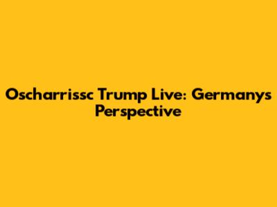 Oscharrissc Trump Live: Germany's Perspective