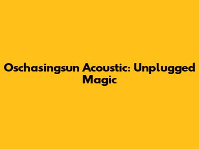 Oschasingsun Acoustic: Unplugged Magic