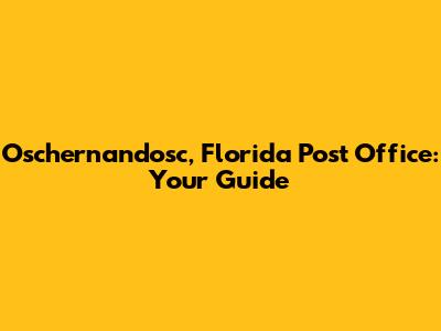 Oschernandosc, Florida Post Office: Your Guide