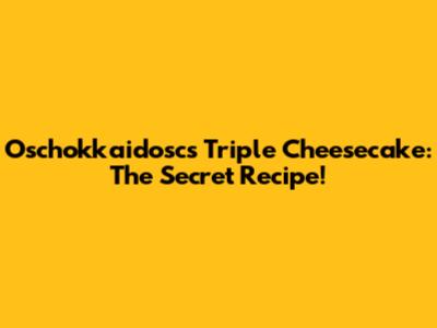 Oschokkaidosc's Triple Cheesecake: The Secret Recipe!