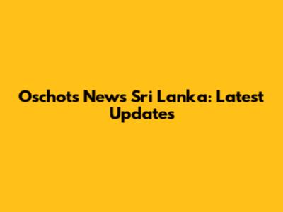 Oschots News Sri Lanka: Latest Updates