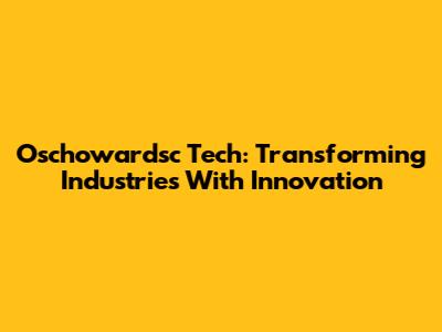 Oschowardsc Tech: Transforming Industries With Innovation