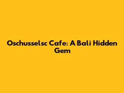 Oschusselsc Cafe: A Bali Hidden Gem