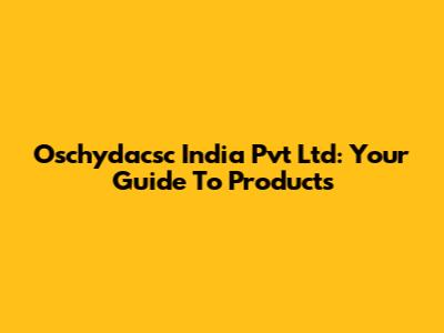 Oschydacsc India Pvt Ltd: Your Guide To Products