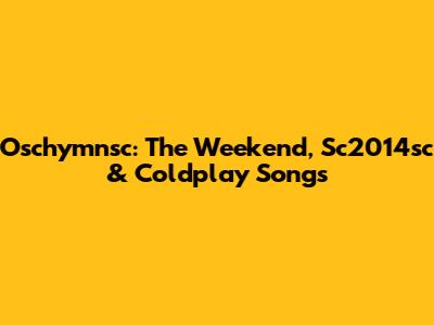 Oschymnsc: The Weekend, Sc2014sc & Coldplay Songs