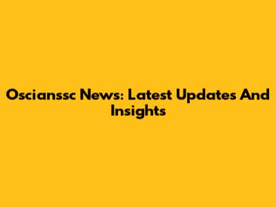 Oscianssc News: Latest Updates And Insights
