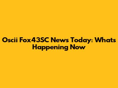 Oscii Fox43SC News Today: What's Happening Now