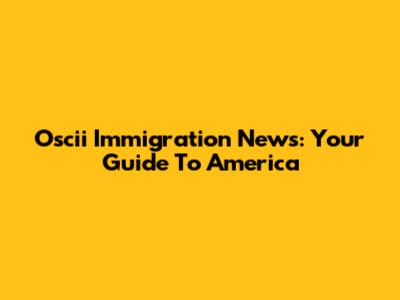 Oscii Immigration News: Your Guide To America