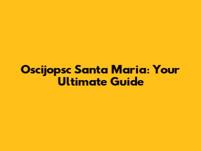 Oscijopsc Santa Maria: Your Ultimate Guide