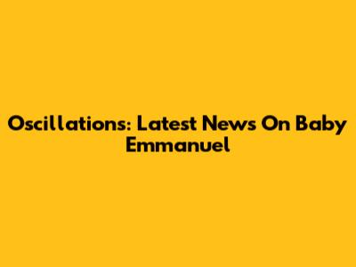 Oscillations: Latest News On Baby Emmanuel