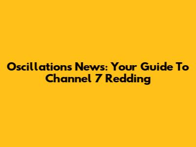 Oscillations News: Your Guide To Channel 7 Redding