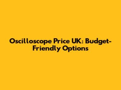 Oscilloscope Price UK: Budget-Friendly Options