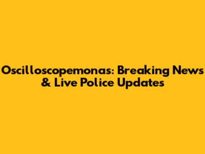 Oscilloscopemonas: Breaking News & Live Police Updates