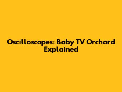 Oscilloscopes: Baby TV Orchard Explained