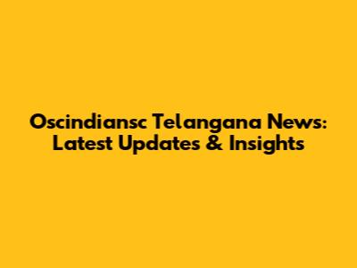 Oscindiansc Telangana News: Latest Updates & Insights